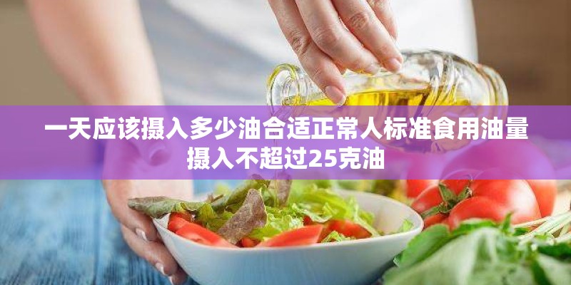 一天应该摄入多少油合适正常人标准食用油量摄入不超过25克油