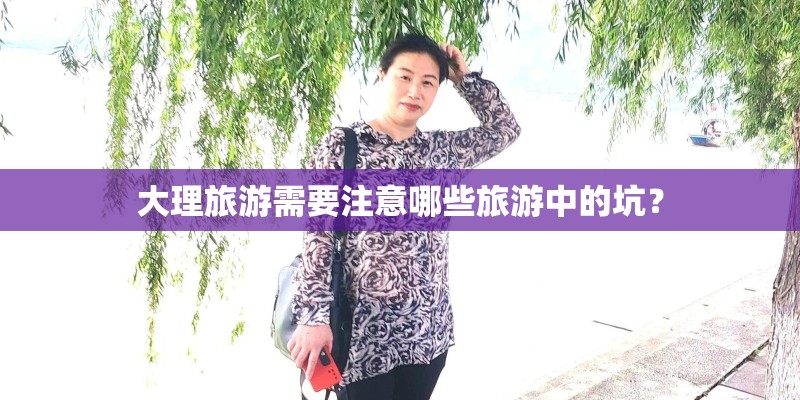 大理旅游需要注意哪些旅游中的坑? 大理旅游需要注意哪些旅游中的坑?