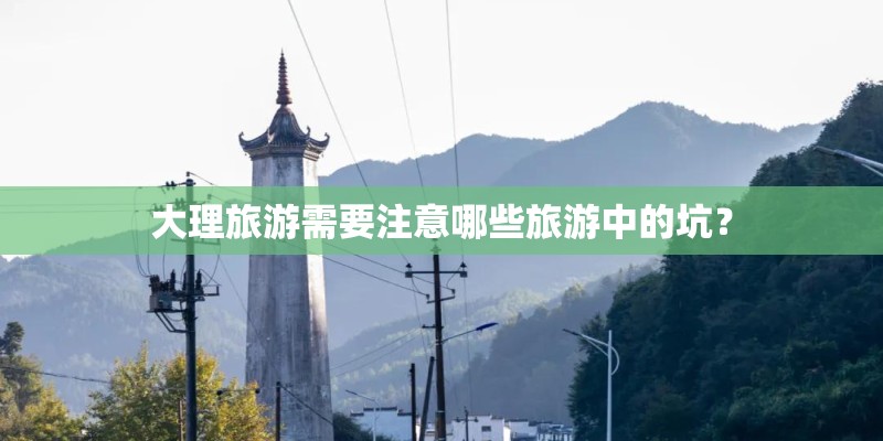 大理旅游需要注意哪些旅游中的坑? 大理旅游需要注意哪些旅游中的坑?