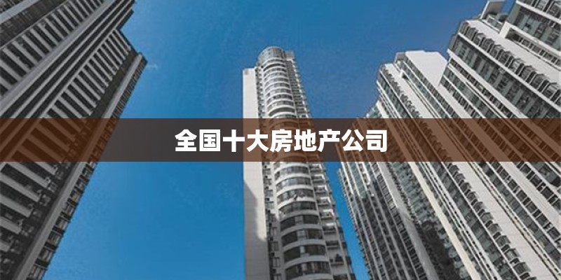 全国十大房地产公司 全国十大房地产公司