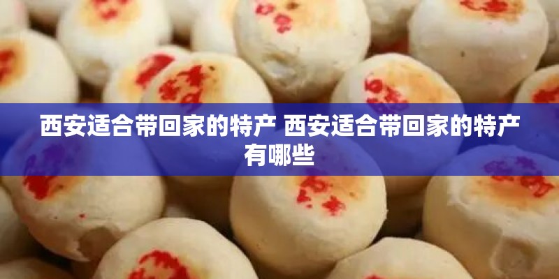 西安适合带回家的特产 西安适合带回家的特产有哪些 西安适合带回家的特产 西安适合带回家的特产有哪些