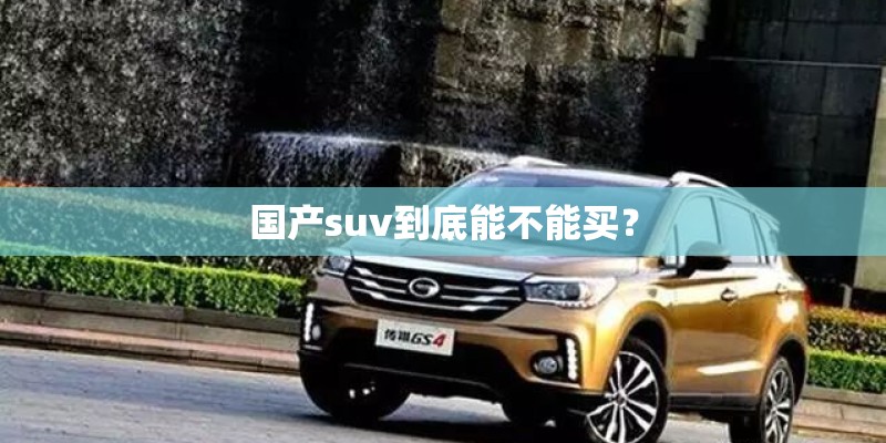 国产suv到底能不能买? 国产suv到底能不能买?