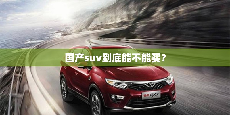 国产suv到底能不能买? 国产suv到底能不能买?