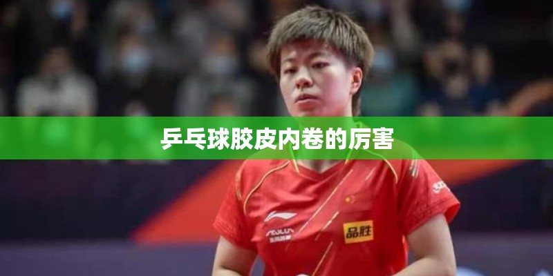 乒乓球胶皮内卷的厉害 乒乓球胶皮内卷的厉害