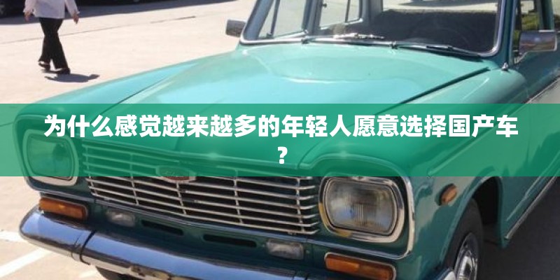 为什么感觉越来越多的年轻人愿意选择国产车? 为什么感觉越来越多的年轻人愿意选择国产车?