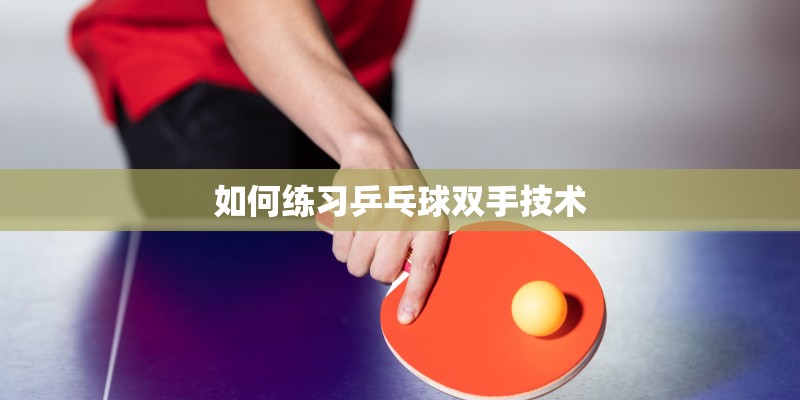 如何练习乒乓球双手技术 如何练习乒乓球双手技术