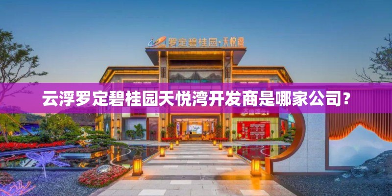 云浮罗定碧桂园天悦湾开发商是哪家公司？