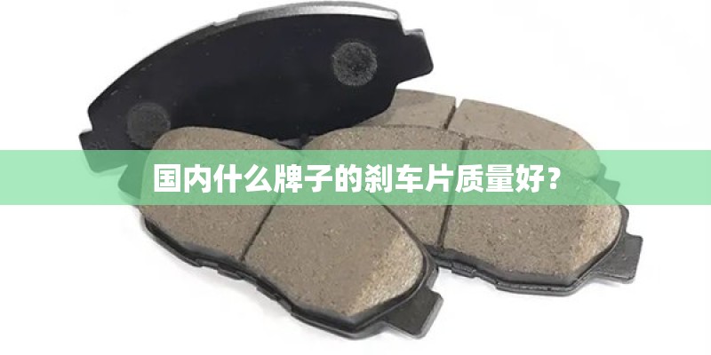 国内什么牌子的刹车片质量好? 国内什么牌子的刹车片质量好?