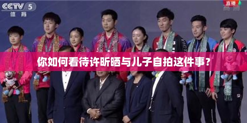 你如何看待许昕晒与儿子自拍这件事? 你如何看待许昕晒与儿子自拍这件事?