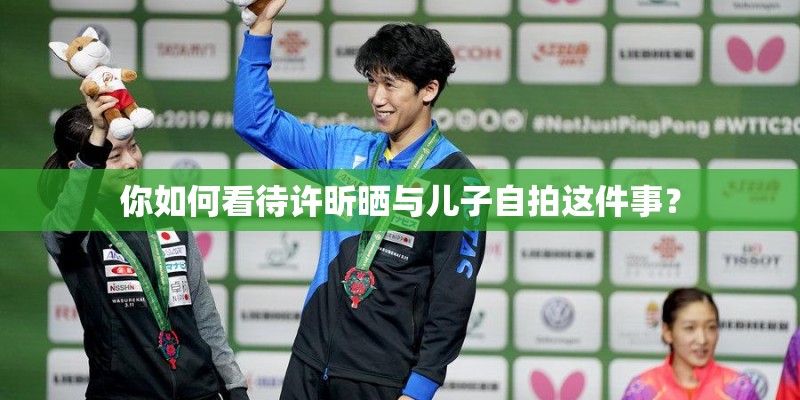 你如何看待许昕晒与儿子自拍这件事? 你如何看待许昕晒与儿子自拍这件事?