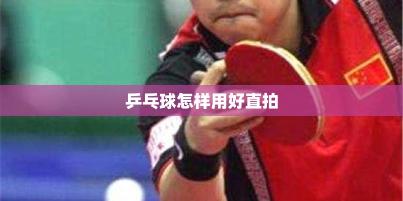乒乓球怎样用好直拍 乒乓球怎样用好直拍