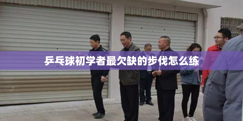 乒乓球初学者最欠缺的步伐怎么练 乒乓球初学者最欠缺的步伐怎么练