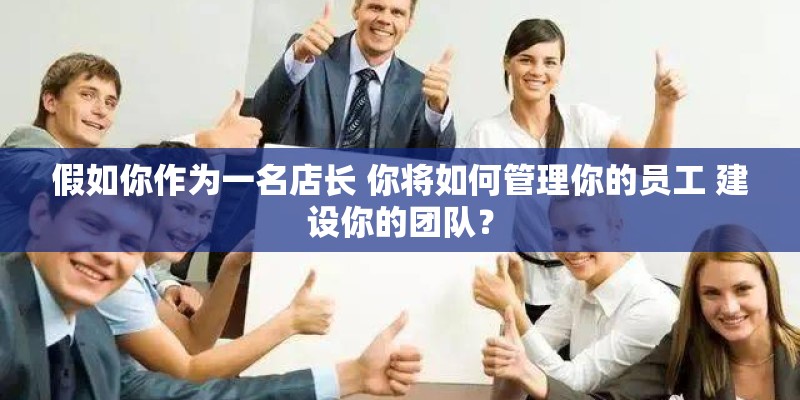 假如你作为一名店长 你将如何管理你的员工 建设你的团队? 假如你作为一名店长 你将如何管理你的员工 建设你的团队?