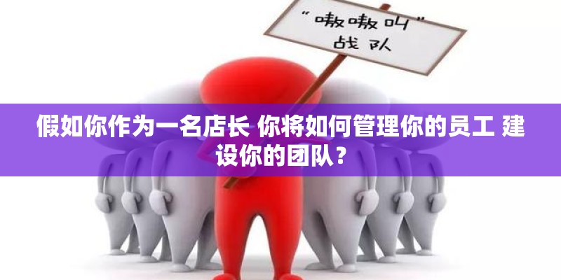 假如你作为一名店长 你将如何管理你的员工 建设你的团队? 假如你作为一名店长 你将如何管理你的员工 建设你的团队?