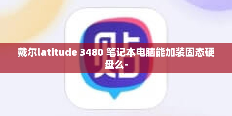 戴尔latitude 3480 笔记本电脑能加装固态硬盘么- 戴尔latitude 3480 笔记本电脑能加装固态硬盘么-