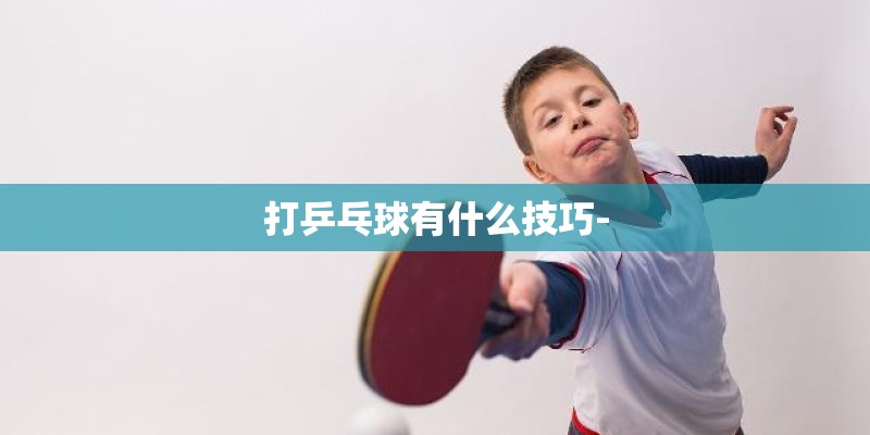 打乒乓球有什么技巧- 打乒乓球有什么技巧-