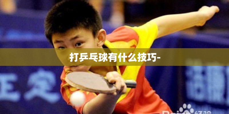 打乒乓球有什么技巧- 打乒乓球有什么技巧-