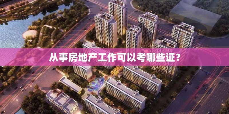 从事房地产工作可以考哪些证? 从事房地产工作可以考哪些证?