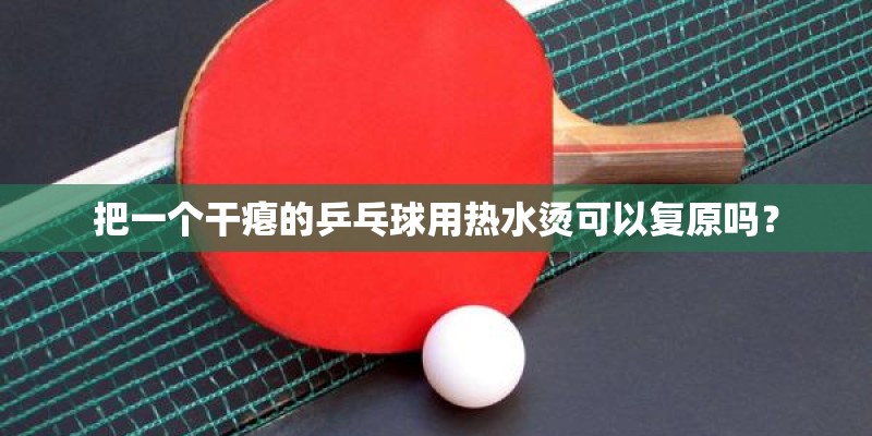 把一个干瘪的乒乓球用热水烫可以复原吗? 把一个干瘪的乒乓球用热水烫可以复原吗?