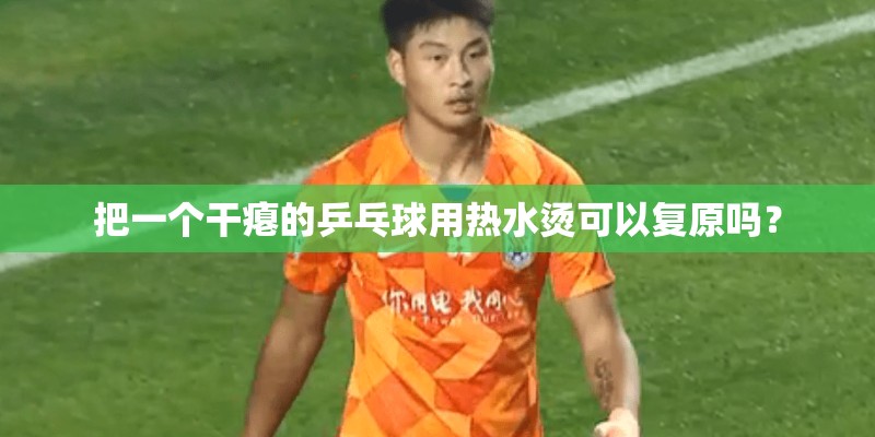 把一个干瘪的乒乓球用热水烫可以复原吗? 把一个干瘪的乒乓球用热水烫可以复原吗?