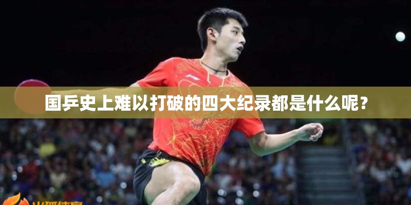 国乒史上难以打破的四大纪录都是什么呢? 国乒史上难以打破的四大纪录都是什么呢?