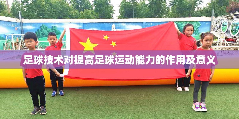 足球技术对提高足球运动能力的作用及意义 足球技术对提高足球运动能力的作用及意义