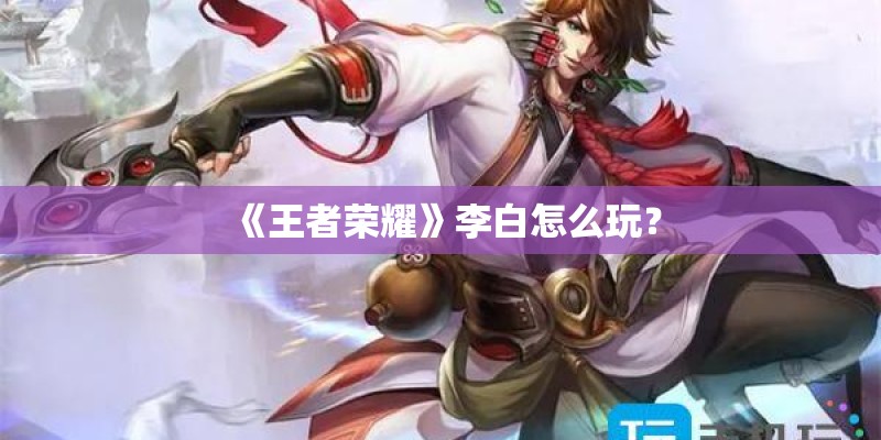 《王者荣耀》李白怎么玩？