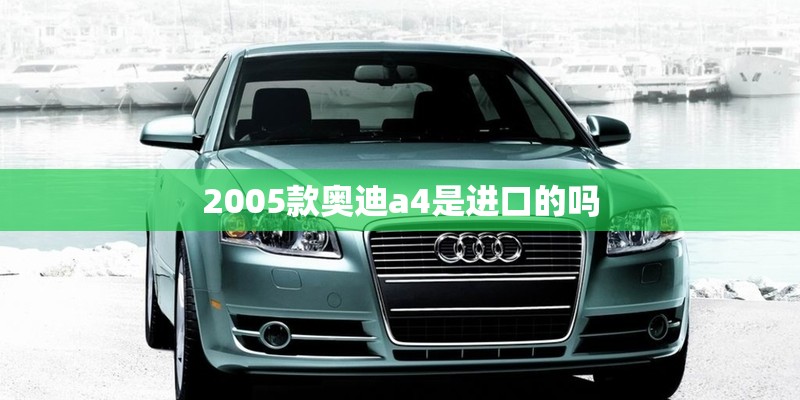 2005款奥迪a4是进口的吗 2005款奥迪a4是进口的吗