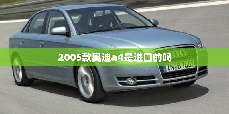 2005款奥迪a4是进口的吗 2005款奥迪a4是进口的吗