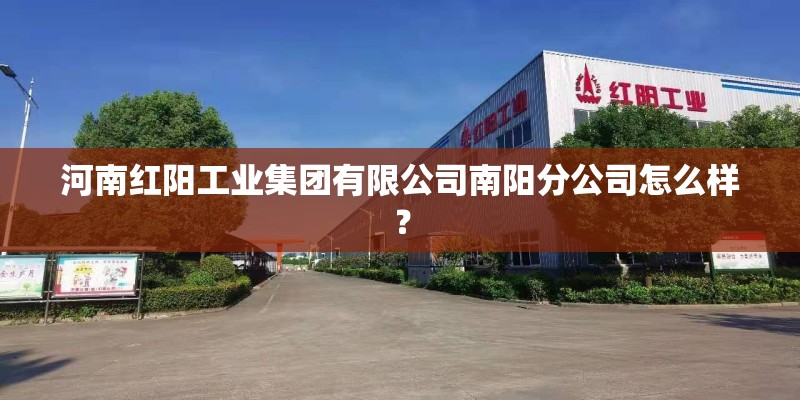 河南红阳工业集团有限公司南阳分公司怎么样？
