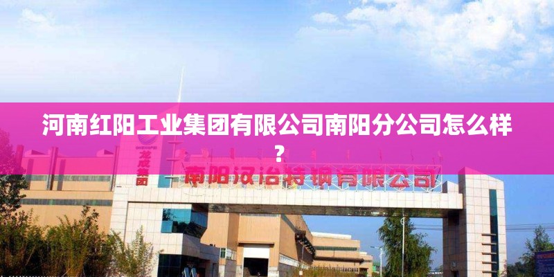 河南红阳工业集团有限公司南阳分公司怎么样? 河南红阳工业集团有限公司南阳分公司怎么样?