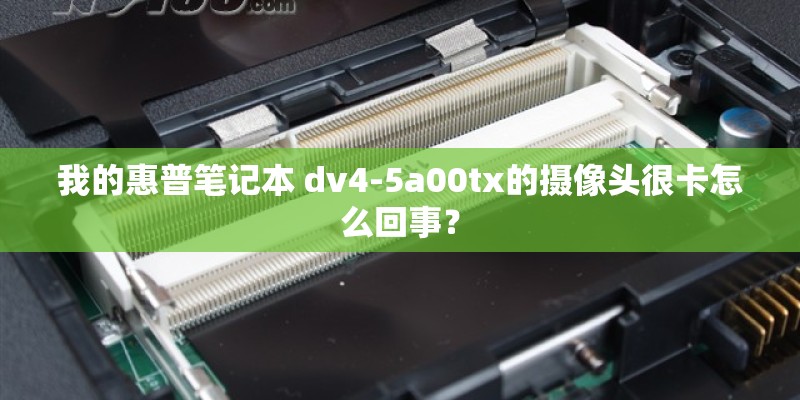 我的惠普笔记本 dv4-5a00tx的摄像头很卡怎么回事? 我的惠普笔记本 dv4-5a00tx的摄像头很卡怎么回事?