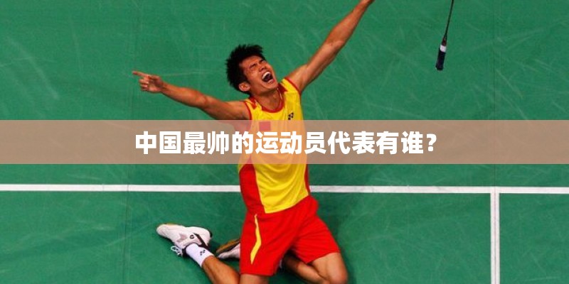 中国最帅的运动员代表有谁? 中国最帅的运动员代表有谁?