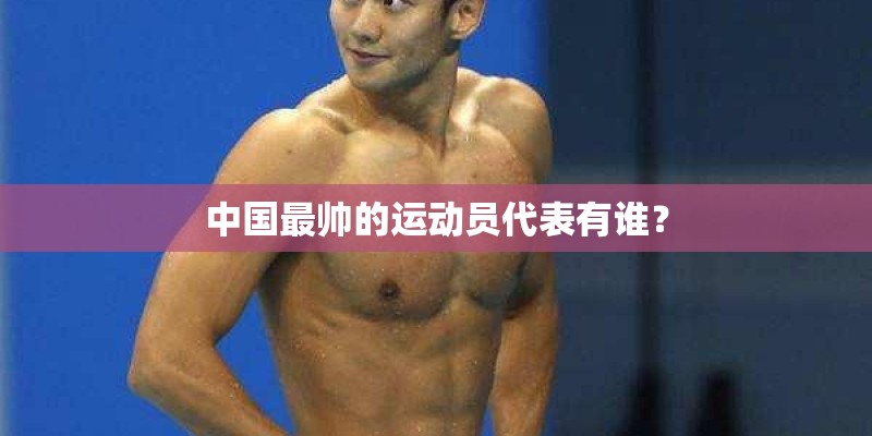 中国最帅的运动员代表有谁? 中国最帅的运动员代表有谁?
