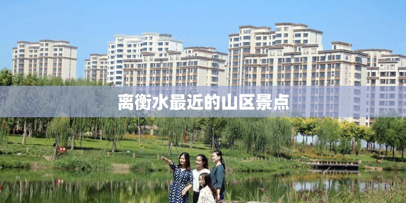 离衡水最近的山区景点 离衡水最近的山区景点