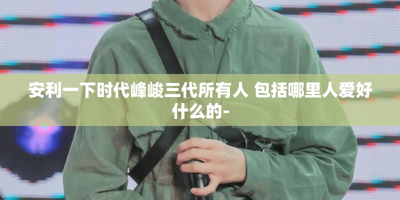 安利一下时代峰峻三代所有人 包括哪里人爱好什么的-