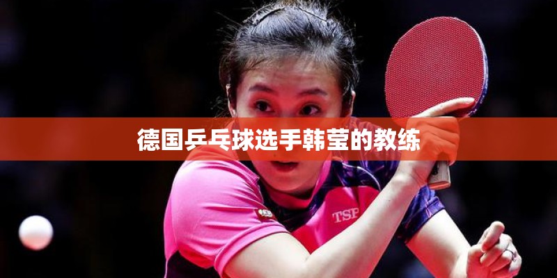 德国乒乓球选手韩莹的教练 德国乒乓球选手韩莹的教练