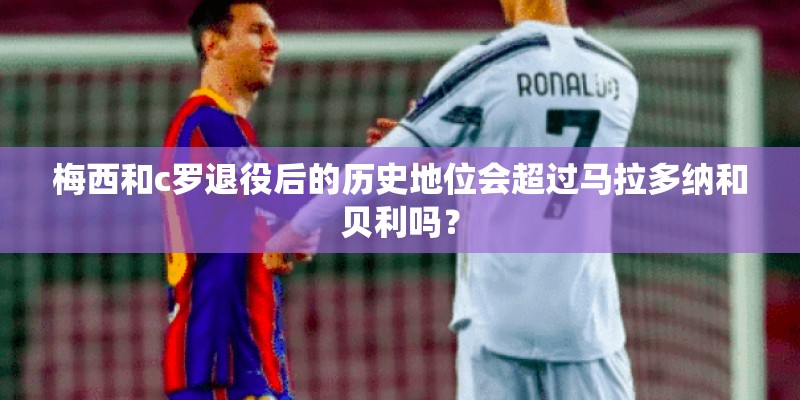 梅西和c罗退役后的历史地位会超过马拉多纳和贝利吗？