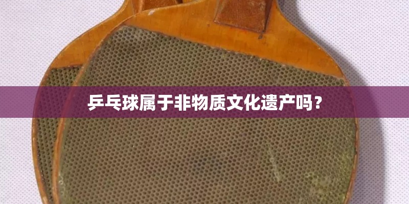 乒乓球属于非物质文化遗产吗? 乒乓球属于非物质文化遗产吗?