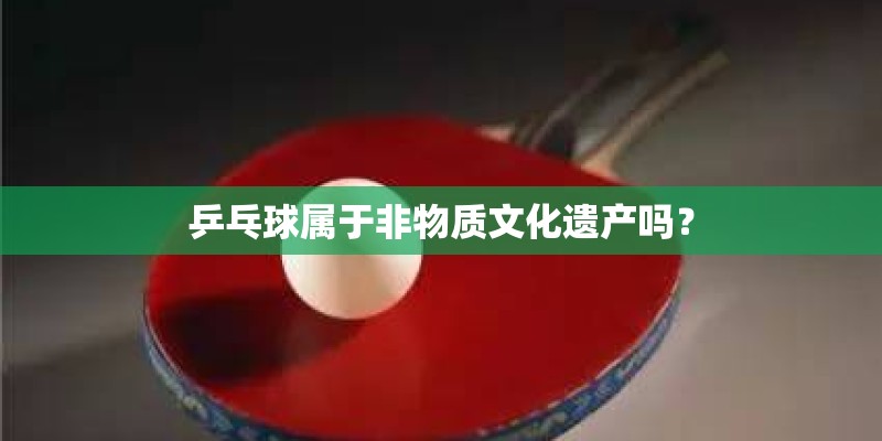 乒乓球属于非物质文化遗产吗? 乒乓球属于非物质文化遗产吗?