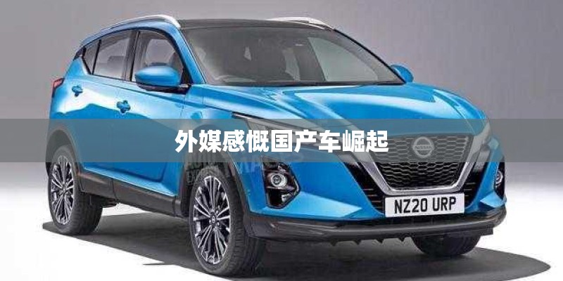 外媒感慨国产车崛起 外媒感慨国产车崛起