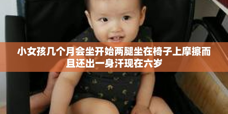 小女孩几个月会坐开始两腿坐在椅子上摩擦而且还出一身汗现在六岁
