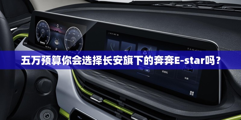 五万预算你会选择长安旗下的奔奔E-star吗？