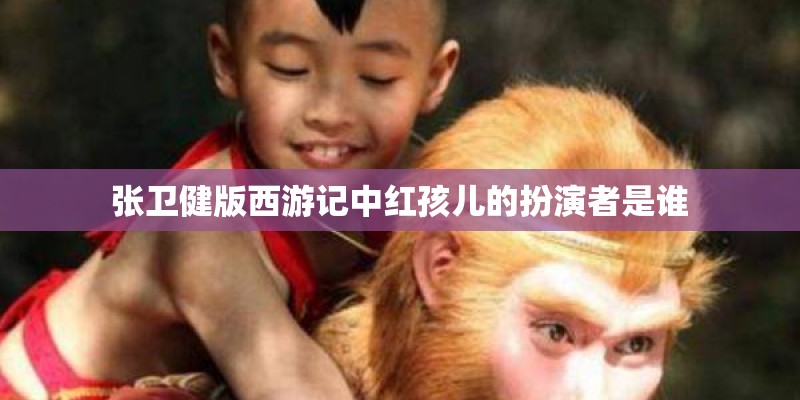 张卫健版西游记中红孩儿的扮演者是谁