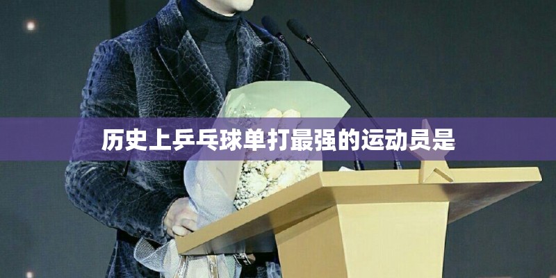 历史上乒乓球单打最强的运动员是 历史上乒乓球单打最强的运动员是