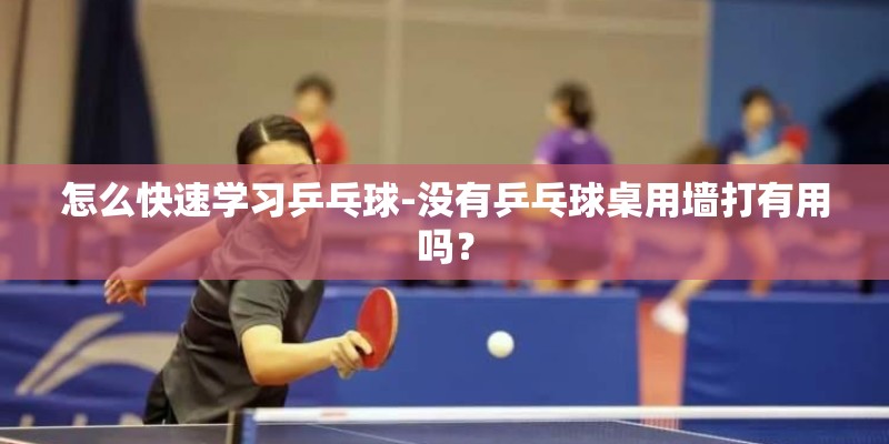 怎么快速学习乒乓球-没有乒乓球桌用墙打有用吗？