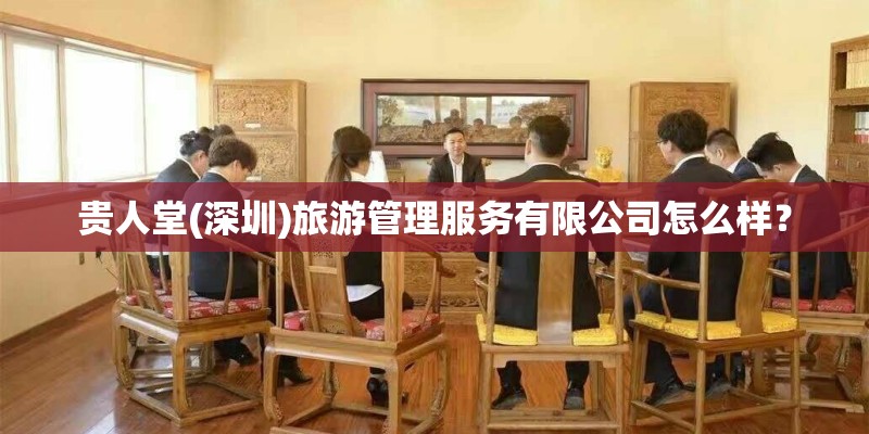 贵人堂(深圳)旅游管理服务有限公司怎么样? 贵人堂(深圳)旅游管理服务有限公司怎么样?