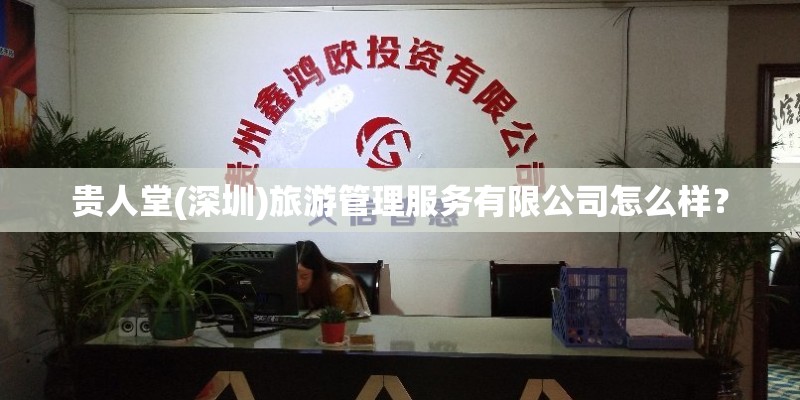 贵人堂(深圳)旅游管理服务有限公司怎么样? 贵人堂(深圳)旅游管理服务有限公司怎么样?