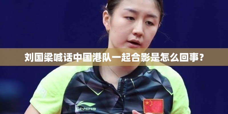 刘国梁喊话中国港队一起合影是怎么回事? 刘国梁喊话中国港队一起合影是怎么回事?