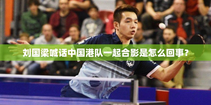 刘国梁喊话中国港队一起合影是怎么回事? 刘国梁喊话中国港队一起合影是怎么回事?